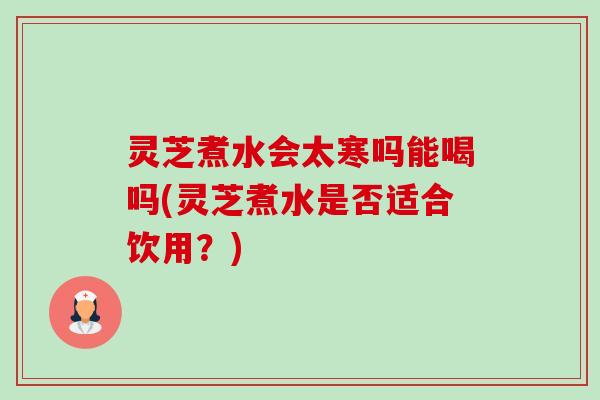 灵芝煮水会太寒吗能喝吗(灵芝煮水是否适合饮用?)-第1张图片-卓越灵芝孢子粉 灵芝煮水会太寒吗能喝吗(灵芝煮水是否适合饮用?)-第1张图片-卓越灵芝孢子粉