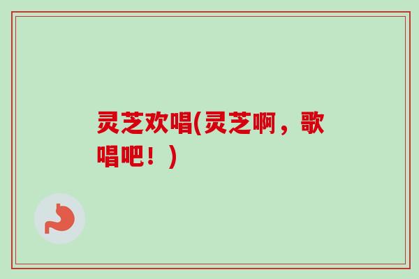灵芝欢唱(灵芝啊,歌唱吧!)-第1张图片-卓越灵芝孢子粉 灵芝欢唱(灵芝啊,歌唱吧!)-第1张图片-卓越灵芝孢子粉