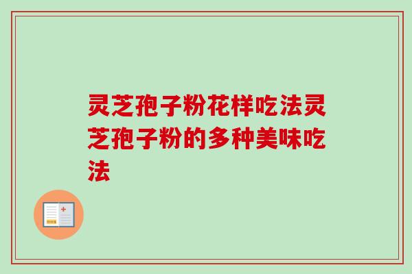 灵芝孢子粉花样吃法灵芝孢子粉的多种美味吃法-第1张图片-卓越灵芝孢子粉 灵芝孢子粉花样吃法灵芝孢子粉的多种美味吃法-第1张图片-卓越灵芝孢子粉