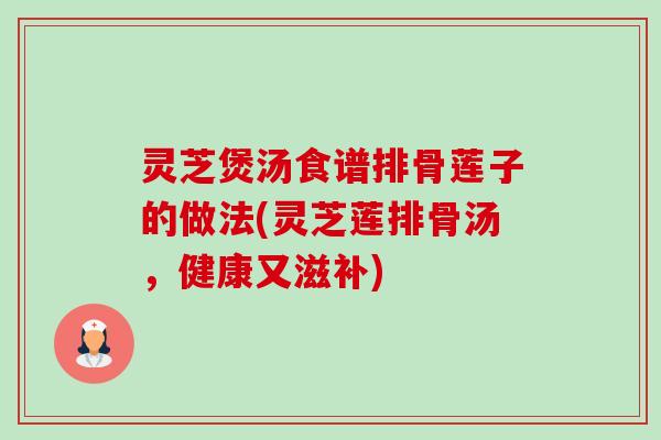 灵芝煲汤食谱排骨莲子的做法(灵芝莲排骨汤，健康又滋补)-第1张图片-卓越灵芝孢子粉