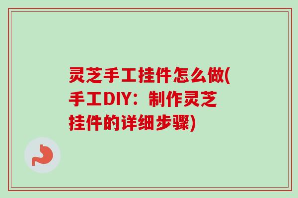灵芝手工挂件怎么做(手工DIY:制作灵芝挂件的详细步骤)-第1张图片-卓越灵芝孢子粉 灵芝手工挂件怎么做(手工DIY:制作灵芝挂件的详细步骤)-第1张图片-卓越灵芝孢子粉