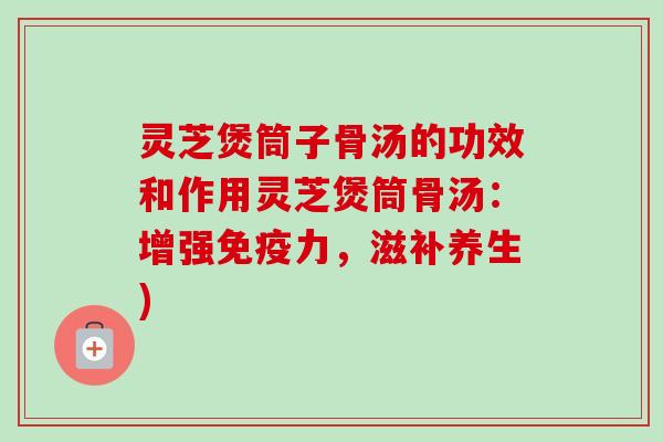 灵芝煲筒子骨汤的功效和作用灵芝煲筒骨汤:增强免疫力,滋补养生)-第1张图片-卓越灵芝孢子粉 灵芝煲筒子骨汤的功效和作用灵芝煲筒骨汤:增强免疫力,滋补养生)-第1张图片-卓越灵芝孢子粉