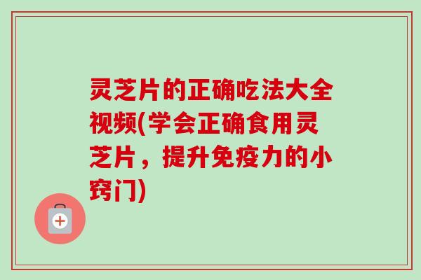 灵芝片的正确吃法大全视频(学会正确食用灵芝片,提升免疫力的小窍门)-第1张图片-卓越灵芝孢子粉 灵芝片的正确吃法大全视频(学会正确食用灵芝片,提升免疫力的小窍门)-第1张图片-卓越灵芝孢子粉