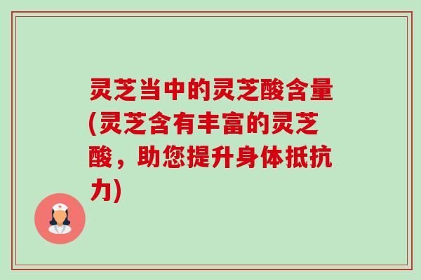 灵芝当中的灵芝酸含量(灵芝含有丰富的灵芝酸,助您提升身体抵抗力)-第1张图片-卓越灵芝孢子粉 灵芝当中的灵芝酸含量(灵芝含有丰富的灵芝酸,助您提升身体抵抗力)-第1张图片-卓越灵芝孢子粉