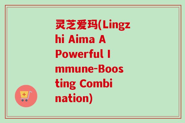 灵芝爱玛(Lingzhi Aima A Powerful Immune-Boosting Combination)-第1张图片-卓越灵芝孢子粉 灵芝爱玛(Lingzhi Aima A Powerful Immune-Boosting Combination)-第1张图片-卓越灵芝孢子粉