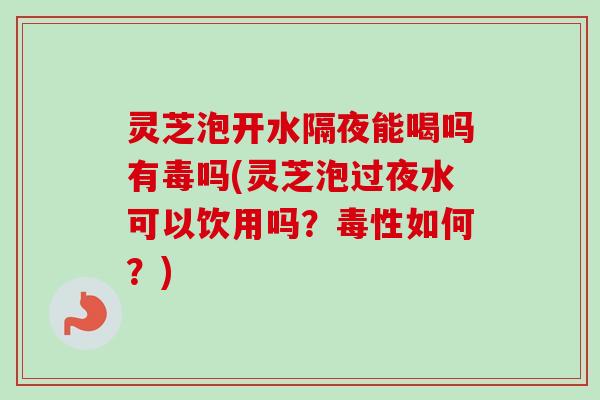 灵芝泡开水隔夜能喝吗有毒吗(灵芝泡过夜水可以饮用吗?毒性如何?)-第1张图片-卓越灵芝孢子粉 灵芝泡开水隔夜能喝吗有毒吗(灵芝泡过夜水可以饮用吗?毒性如何?)-第1张图片-卓越灵芝孢子粉