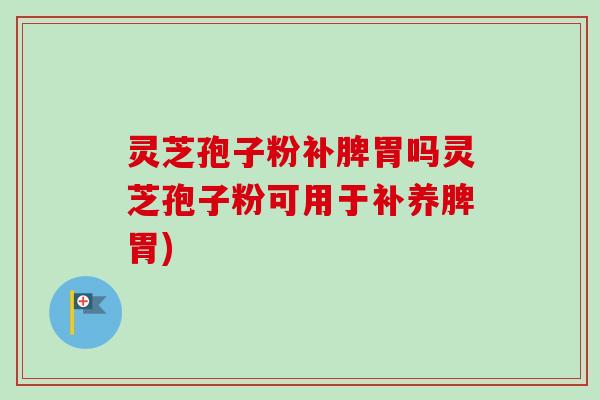 灵芝孢子粉补脾胃吗灵芝孢子粉可用于补养脾胃)-第1张图片-卓越灵芝孢子粉