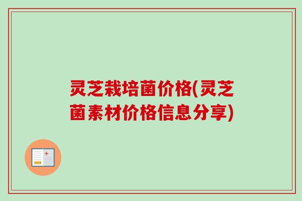 灵芝栽培菌价格(灵芝菌素材价格信息分享)-第1张图片-卓越灵芝孢子粉 灵芝栽培菌价格(灵芝菌素材价格信息分享)-第1张图片-卓越灵芝孢子粉