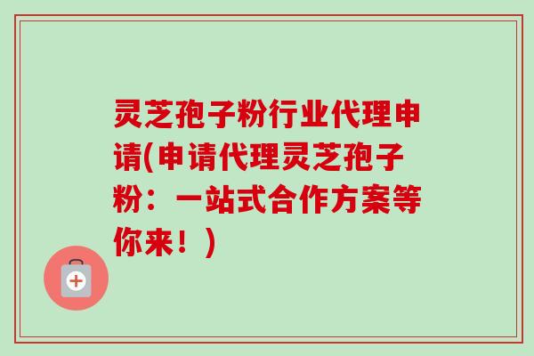 灵芝孢子粉行业代理申请(申请代理灵芝孢子粉：一站式合作方案等你来！)-第1张图片-卓越灵芝孢子粉