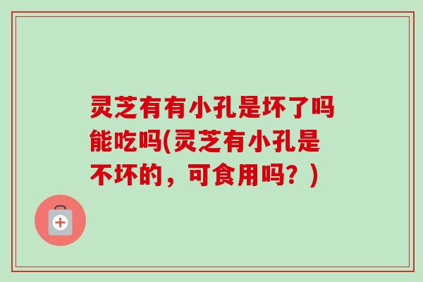 灵芝有有小孔是坏了吗能吃吗(灵芝有小孔是不坏的,可食用吗?)-第1张图片-卓越灵芝孢子粉 灵芝有有小孔是坏了吗能吃吗(灵芝有小孔是不坏的,可食用吗?)-第1张图片-卓越灵芝孢子粉