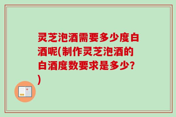 灵芝泡酒需要多少度白酒呢(制作灵芝泡酒的白酒度数要求是多少？)-第1张图片-卓越灵芝孢子粉