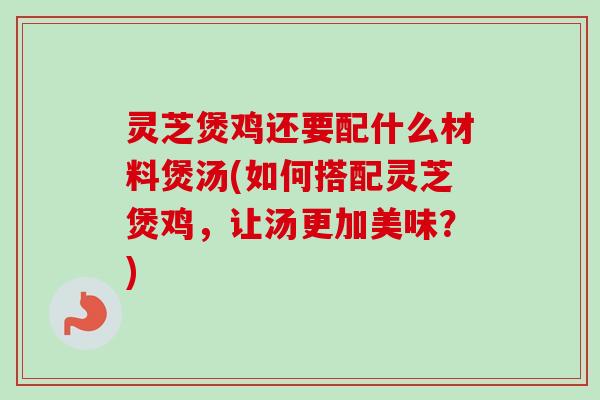 灵芝煲鸡还要配什么材料煲汤(如何搭配灵芝煲鸡,让汤更加美味?)-第1张图片-卓越灵芝孢子粉 灵芝煲鸡还要配什么材料煲汤(如何搭配灵芝煲鸡,让汤更加美味?)-第1张图片-卓越灵芝孢子粉