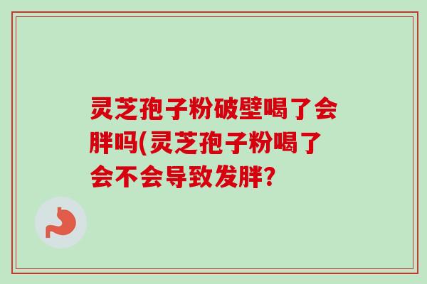 灵芝孢子粉破壁喝了会胖吗(灵芝孢子粉喝了会不会导致发胖?-第1张图片-卓越灵芝孢子粉 灵芝孢子粉破壁喝了会胖吗(灵芝孢子粉喝了会不会导致发胖?-第1张图片-卓越灵芝孢子粉