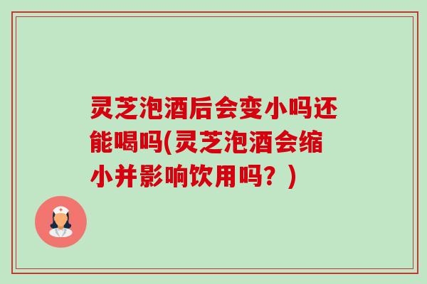 灵芝泡酒后会变小吗还能喝吗(灵芝泡酒会缩小并影响饮用吗？)-第1张图片-卓越灵芝孢子粉