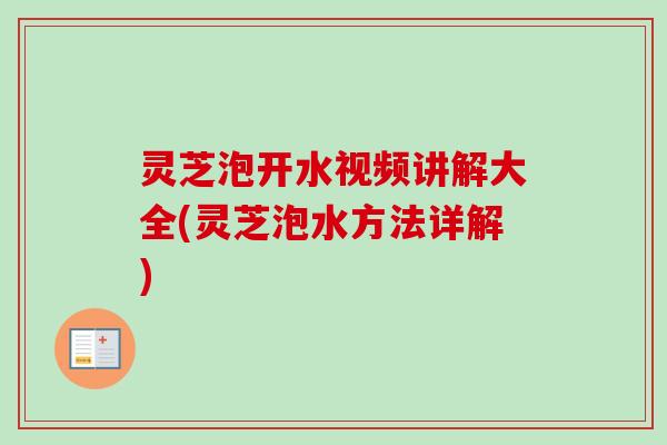 灵芝泡开水视频讲解大全(灵芝泡水方法详解)-第1张图片-卓越灵芝孢子粉 灵芝泡开水视频讲解大全(灵芝泡水方法详解)-第1张图片-卓越灵芝孢子粉