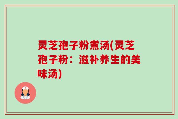 灵芝孢子粉煮汤(灵芝孢子粉:滋补养生的美味汤)-第1张图片-卓越灵芝孢子粉 灵芝孢子粉煮汤(灵芝孢子粉:滋补养生的美味汤)-第1张图片-卓越灵芝孢子粉