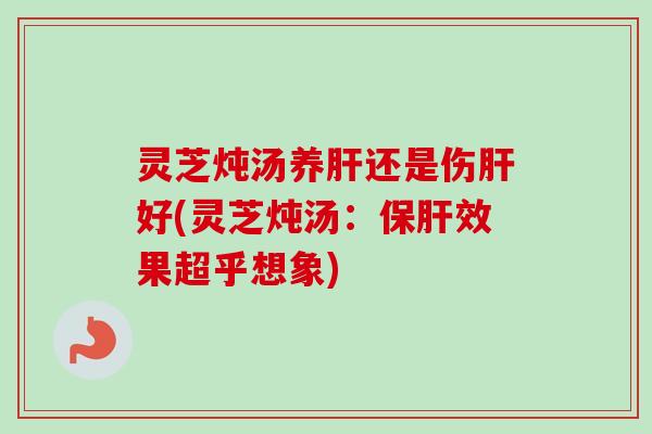 灵芝炖汤养肝还是伤肝好(灵芝炖汤:保肝效果超乎想象)-第1张图片-卓越灵芝孢子粉 灵芝炖汤养肝还是伤肝好(灵芝炖汤:保肝效果超乎想象)-第1张图片-卓越灵芝孢子粉