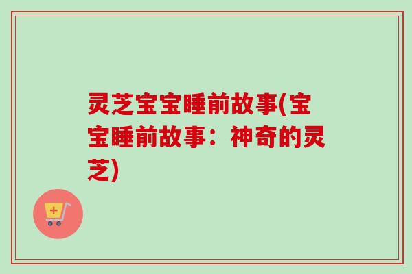 灵芝宝宝睡前故事(宝宝睡前故事:神奇的灵芝)-第1张图片-卓越灵芝孢子粉 灵芝宝宝睡前故事(宝宝睡前故事:神奇的灵芝)-第1张图片-卓越灵芝孢子粉