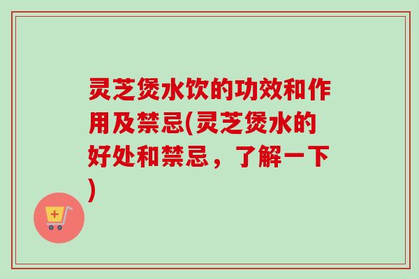 灵芝煲水饮的功效和作用及禁忌(灵芝煲水的好处和禁忌，了解一下)-第1张图片-卓越灵芝孢子粉