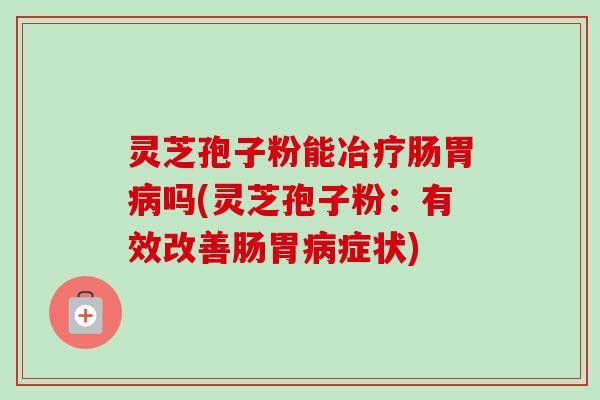 灵芝孢子粉能冶疗肠胃病吗(灵芝孢子粉：有效改善肠胃病症状)-第1张图片-卓越灵芝孢子粉