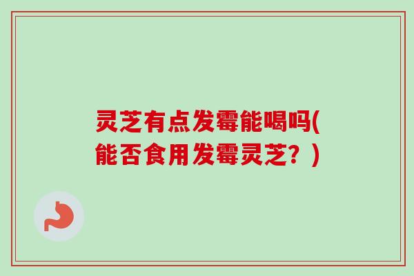灵芝有点发霉能喝吗(能否食用发霉灵芝?)-第1张图片-卓越灵芝孢子粉 灵芝有点发霉能喝吗(能否食用发霉灵芝?)-第1张图片-卓越灵芝孢子粉