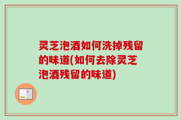灵芝泡酒如何洗掉残留的味道(如何去除灵芝泡酒残留的味道)-第1张图片-卓越灵芝孢子粉