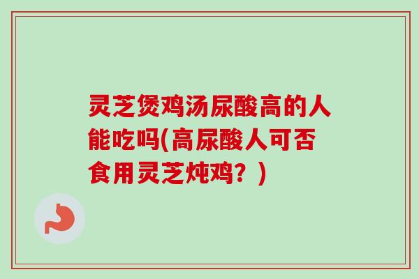 灵芝煲鸡汤尿酸高的人能吃吗(高尿酸人可否食用灵芝炖鸡？)-第1张图片-卓越灵芝孢子粉