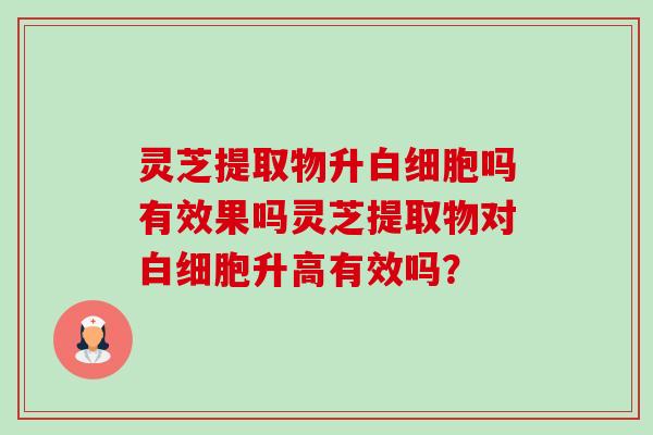 灵芝提取物升白细胞吗有效果吗灵芝提取物对白细胞升高有效吗?-第1张图片-卓越灵芝孢子粉 灵芝提取物升白细胞吗有效果吗灵芝提取物对白细胞升高有效吗?-第1张图片-卓越灵芝孢子粉