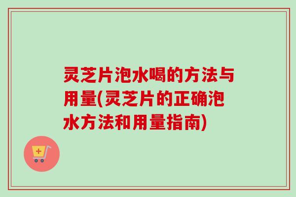 灵芝片泡水喝的方法与用量(灵芝片的正确泡水方法和用量指南)-第1张图片-卓越灵芝孢子粉