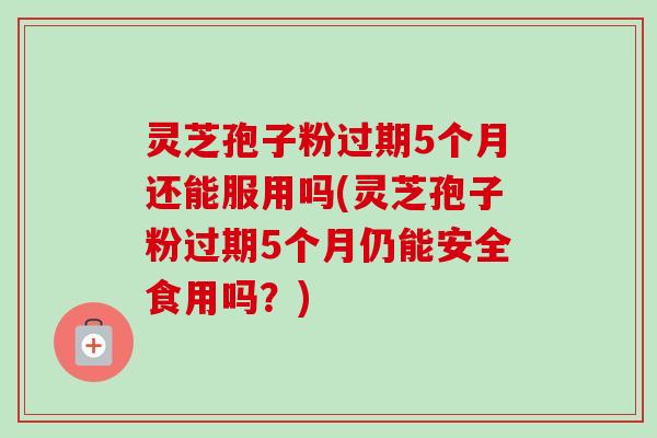 灵芝孢子粉过期5个月还能服用吗(灵芝孢子粉过期5个月仍能安全食用吗?)-第1张图片-卓越灵芝孢子粉 灵芝孢子粉过期5个月还能服用吗(灵芝孢子粉过期5个月仍能安全食用吗?)-第1张图片-卓越灵芝孢子粉