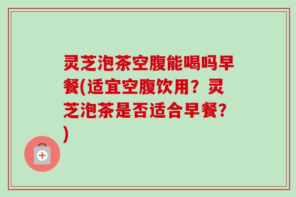 灵芝泡茶空腹能喝吗早餐(适宜空腹饮用?灵芝泡茶是否适合早餐?)-第1张图片-卓越灵芝孢子粉 灵芝泡茶空腹能喝吗早餐(适宜空腹饮用?灵芝泡茶是否适合早餐?)-第1张图片-卓越灵芝孢子粉