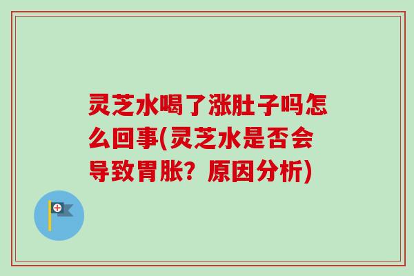 灵芝水喝了涨肚子吗怎么回事(灵芝水是否会导致胃胀？原因分析)-第1张图片-卓越灵芝孢子粉