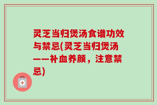 灵芝当归煲汤食谱功效与禁忌(灵芝当归煲汤——补血养颜,注意禁忌)-第1张图片-卓越灵芝孢子粉 灵芝当归煲汤食谱功效与禁忌(灵芝当归煲汤——补血养颜,注意禁忌)-第1张图片-卓越灵芝孢子粉
