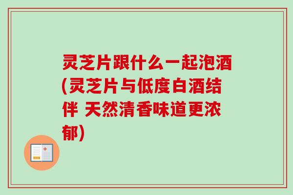 灵芝片跟什么一起泡酒(灵芝片与低度白酒结伴 天然清香味道更浓郁)-第1张图片-卓越灵芝孢子粉