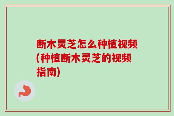 断木灵芝怎么种植视频(种植断木灵芝的视频指南)-第1张图片-卓越灵芝孢子粉 断木灵芝怎么种植视频(种植断木灵芝的视频指南)-第1张图片-卓越灵芝孢子粉
