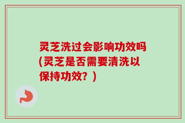 灵芝洗过会影响功效吗(灵芝是否需要清洗以保持功效?)-第1张图片-卓越灵芝孢子粉 灵芝洗过会影响功效吗(灵芝是否需要清洗以保持功效?)-第1张图片-卓越灵芝孢子粉