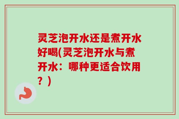 灵芝泡开水还是煮开水好喝(灵芝泡开水与煮开水：哪种更适合饮用？)-第1张图片-卓越灵芝孢子粉