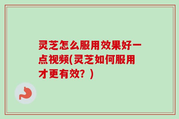 灵芝怎么服用效果好一点视频(灵芝如何服用才更有效?)-第1张图片-卓越灵芝孢子粉 灵芝怎么服用效果好一点视频(灵芝如何服用才更有效?)-第1张图片-卓越灵芝孢子粉