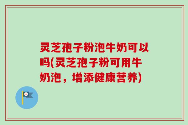 灵芝孢子粉泡牛奶可以吗(灵芝孢子粉可用牛奶泡,增添健康营养)-第1张图片-卓越灵芝孢子粉 灵芝孢子粉泡牛奶可以吗(灵芝孢子粉可用牛奶泡,增添健康营养)-第1张图片-卓越灵芝孢子粉