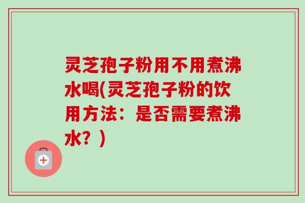 灵芝孢子粉用不用煮沸水喝(灵芝孢子粉的饮用方法:是否需要煮沸水?)-第1张图片-卓越灵芝孢子粉 灵芝孢子粉用不用煮沸水喝(灵芝孢子粉的饮用方法:是否需要煮沸水?)-第1张图片-卓越灵芝孢子粉