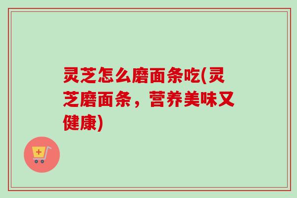 灵芝怎么磨面条吃(灵芝磨面条,营养美味又健康)-第1张图片-卓越灵芝孢子粉 灵芝怎么磨面条吃(灵芝磨面条,营养美味又健康)-第1张图片-卓越灵芝孢子粉