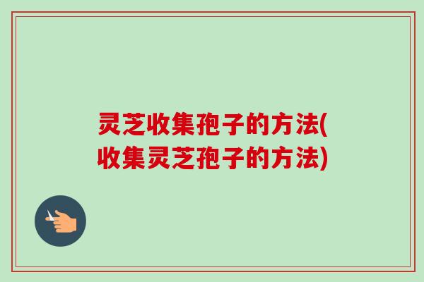 灵芝收集孢子的方法(收集灵芝孢子的方法)-第1张图片-卓越灵芝孢子粉 灵芝收集孢子的方法(收集灵芝孢子的方法)-第1张图片-卓越灵芝孢子粉