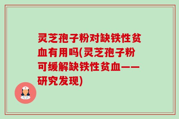 灵芝孢子粉对缺铁性贫血有用吗(灵芝孢子粉可缓解缺铁性贫血——研究发现)-第1张图片-卓越灵芝孢子粉