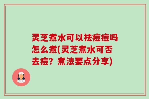 灵芝煮水可以祛痘痘吗怎么煮(灵芝煮水可否去痘?煮法要点分享)-第1张图片-卓越灵芝孢子粉 灵芝煮水可以祛痘痘吗怎么煮(灵芝煮水可否去痘?煮法要点分享)-第1张图片-卓越灵芝孢子粉