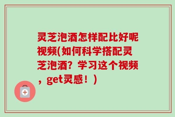 灵芝泡酒怎样配比好呢视频(如何科学搭配灵芝泡酒?学习这个视频,get灵感!)-第1张图片-卓越灵芝孢子粉 灵芝泡酒怎样配比好呢视频(如何科学搭配灵芝泡酒?学习这个视频,get灵感!)-第1张图片-卓越灵芝孢子粉
