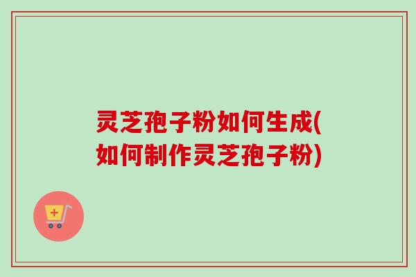 灵芝孢子粉如何生成(如何制作灵芝孢子粉)-第1张图片-卓越灵芝孢子粉 灵芝孢子粉如何生成(如何制作灵芝孢子粉)-第1张图片-卓越灵芝孢子粉