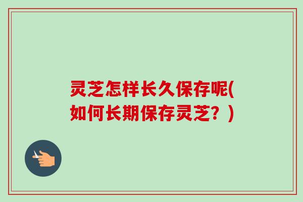 灵芝怎样长久保存呢(如何长期保存灵芝？)-第1张图片-卓越灵芝孢子粉