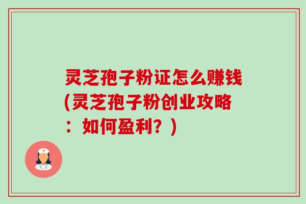 灵芝孢子粉证怎么赚钱(灵芝孢子粉创业攻略:如何盈利?)-第1张图片-卓越灵芝孢子粉 灵芝孢子粉证怎么赚钱(灵芝孢子粉创业攻略:如何盈利?)-第1张图片-卓越灵芝孢子粉