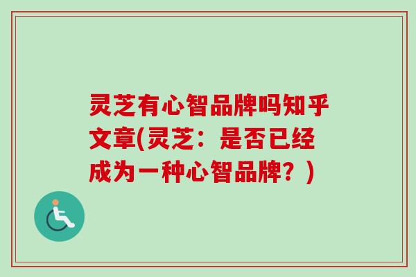 灵芝有心智品牌吗知乎文章(灵芝:是否已经成为一种心智品牌?)-第1张图片-卓越灵芝孢子粉 灵芝有心智品牌吗知乎文章(灵芝:是否已经成为一种心智品牌?)-第1张图片-卓越灵芝孢子粉