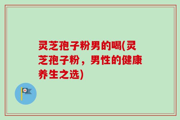 灵芝孢子粉男的喝(灵芝孢子粉，男性的健康养生之选)-第1张图片-卓越灵芝孢子粉